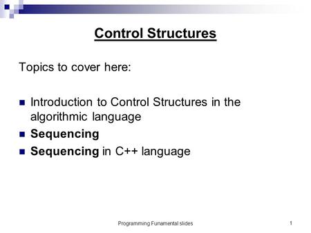 Programming Funamental slides1 Control Structures Topics to cover here: Introduction to Control Structures in the algorithmic language Sequencing Sequencing.