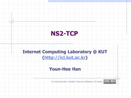 NS2-TCP Internet Computing KUT (http://icl.kut.ac.kr)http://icl.kut.ac.kr Youn-Hee Han It is licensed under a Creative Commons Attribution.