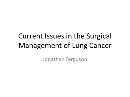 Current Issues in the Surgical Management of Lung Cancer Jonathan Ferguson.