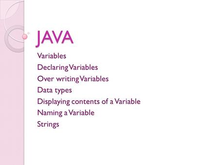 JAVA Variables Declaring Variables Over writing Variables Data types Displaying contents of a Variable Naming a Variable Strings.