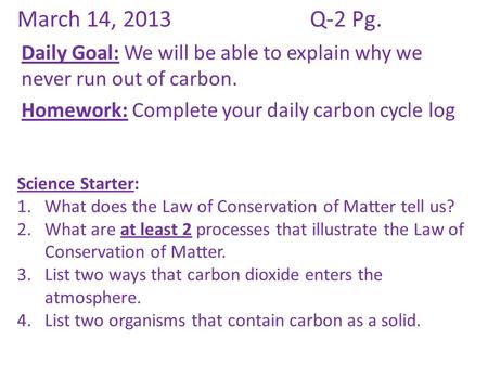 March 14, 2013Q-2 Pg. Daily Goal: We will be able to explain why we never run out of carbon. Homework: Complete your daily carbon cycle log Science Starter: