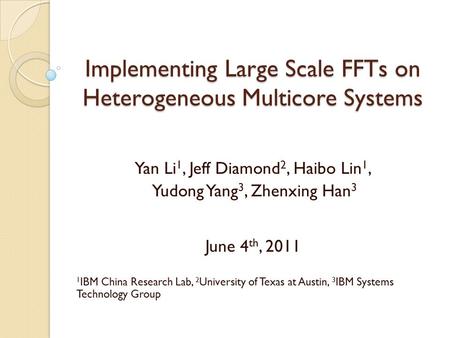 Implementing Large Scale FFTs on Heterogeneous Multicore Systems Yan Li 1, Jeff Diamond 2, Haibo Lin 1, Yudong Yang 3, Zhenxing Han 3 June 4 th, 2011 1.