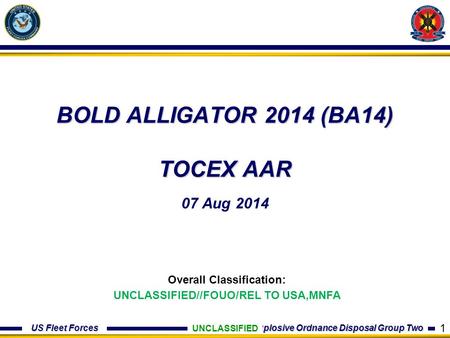 US Fleet Forces Explosive Ordnance Disposal Group Two BOLD ALLIGATOR 2014 (BA14) TOCEX AAR 07 Aug 2014 UNCLASSIFIED Overall Classification: UNCLASSIFIED//FOUO/REL.