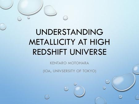 UNDERSTANDING METALLICITY AT HIGH REDSHIFT UNIVERSE KENTARO MOTOHARA (IOA, UNIVSERSITY OF TOKYO)