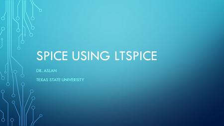 SPICE USING LTSPICE DR. ASLAN TEXAS STATE UNIVERSITY.