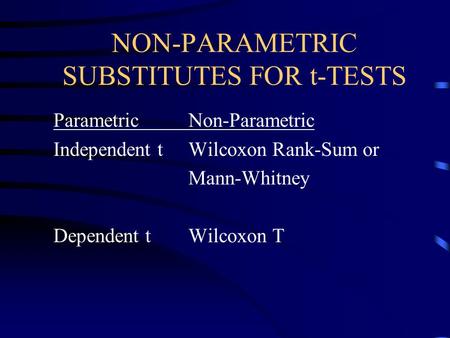 NON-PARAMETRIC SUBSTITUTES FOR t-TESTS ParametricNon-Parametric Independent tWilcoxon Rank-Sum or Mann-Whitney Dependent tWilcoxon T.