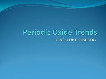 Periodic Oxide Trends YEAR 11 DP CHEMISTRY.