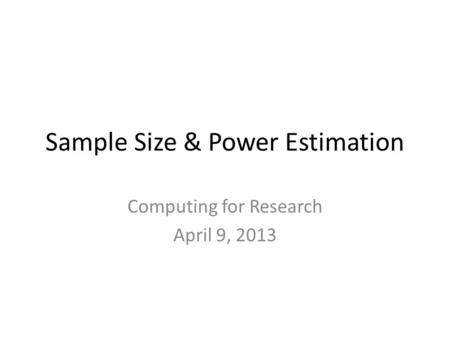 Sample Size & Power Estimation Computing for Research April 9, 2013.