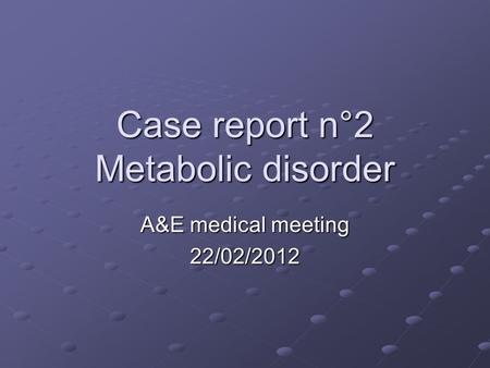 Case report n°2 Metabolic disorder A&E medical meeting 22/02/2012.