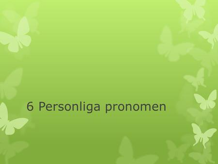 6 Personliga pronomen. Subjektsform Singular I (jag) You (du) He (han) She (hon) It (den, det) Plural We (vi) You (ni) They (de) Singular Me (mig) You.