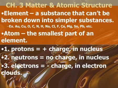 CH. 3 Matter & Atomic Structure Element – a substance that can’t be broken down into simpler substances. –Ex. Au, Cu, O, C, N, H, Na, Cl, F, Ca, Mg, Sn,