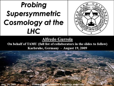 Probing Supersymmetric Cosmology at the LHC Alfredo Gurrola On behalf of TAMU (full list of collaborators in the slides to follow) Karlsruhe, Germany -