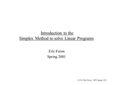 16.410: Eric Feron / MIT, Spring 2001 Introduction to the Simplex Method to solve Linear Programs Eric Feron Spring 2001.