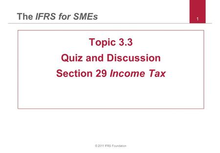 © 2011 IFRS Foundation 1 The IFRS for SMEs Topic 3.3 Quiz and Discussion Section 29 Income Tax.