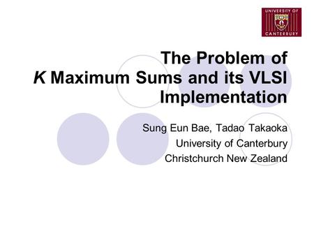 The Problem of K Maximum Sums and its VLSI Implementation Sung Eun Bae, Tadao Takaoka University of Canterbury Christchurch New Zealand.