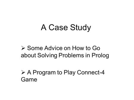 A Case Study  Some Advice on How to Go about Solving Problems in Prolog  A Program to Play Connect-4 Game.