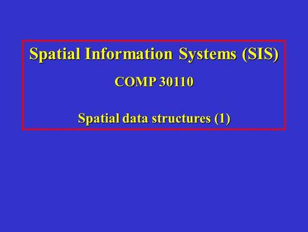 Spatial Information Systems (SIS) COMP 30110 Spatial data structures (1)