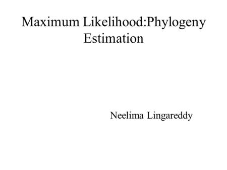 Maximum Likelihood:Phylogeny Estimation Neelima Lingareddy.