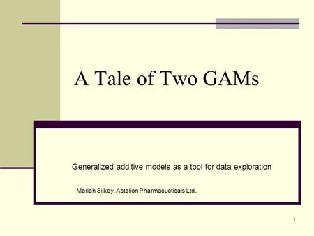 A Tale of Two GAMs Generalized additive models as a tool for data exploration Mariah Silkey, Actelion Pharmacueticals Ltd. 1.