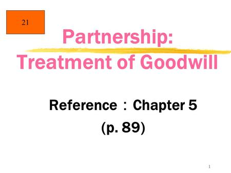 1 Partnership: Treatment of Goodwill Reference ： Chapter 5 (p. 89) 21.