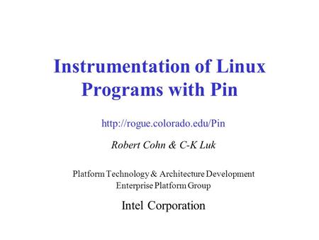 Instrumentation of Linux Programs with Pin Robert Cohn & C-K Luk Platform Technology & Architecture Development Enterprise Platform Group Intel Corporation.