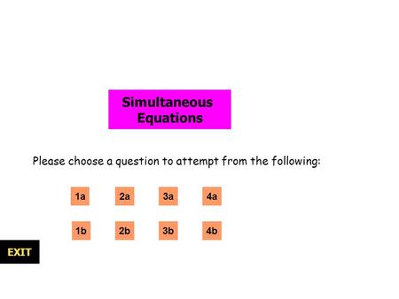 Simultaneous Equations Please choose a question to attempt from the following: 1a 1b 2a 3b EXIT 3a 2b4b 4a.