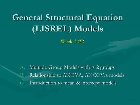 1 General Structural Equation (LISREL) Models Week 3 #2 A.Multiple Group Models with > 2 groups B.Relationship to ANOVA, ANCOVA models C.Introduction to.
