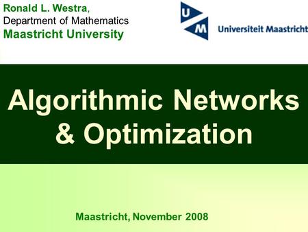 1 Algorithmic Networks & Optimization Maastricht, November 2008 Ronald L. Westra, Department of Mathematics Maastricht University.