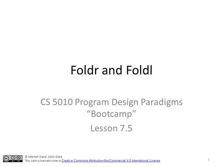 Foldr and Foldl CS 5010 Program Design Paradigms “Bootcamp” Lesson 7.5 TexPoint fonts used in EMF. Read the TexPoint manual before you delete this box.: