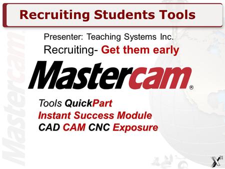 Recruiting Students Tools Recruiting- Get them early Tools QuickPart Instant Success Module CAD CAM CNC Exposure Presenter: Teaching Systems Inc.