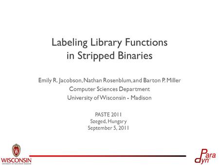PASTE 2011 Szeged, Hungary September 5, 2011 Labeling Library Functions in Stripped Binaries Emily R. Jacobson, Nathan Rosenblum, and Barton P. Miller.