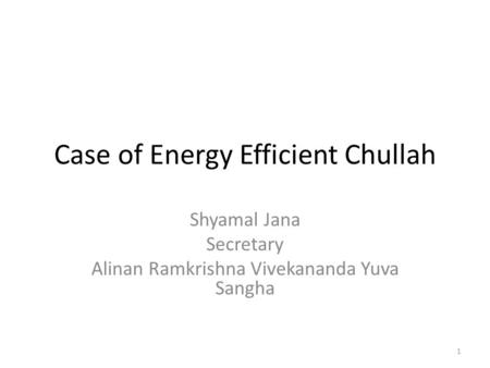 Case of Energy Efficient Chullah Shyamal Jana Secretary Alinan Ramkrishna Vivekananda Yuva Sangha 1.