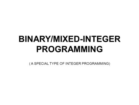 BINARY/MIXED-INTEGER PROGRAMMING ( A SPECIAL TYPE OF INTEGER PROGRAMMING)