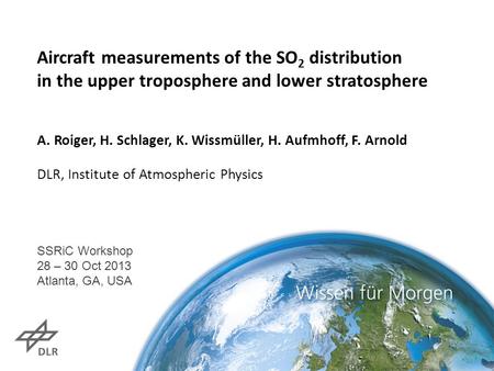 Aircraft measurements of the SO 2 distribution in the upper troposphere and lower stratosphere A. Roiger, H. Schlager, K. Wissmüller, H. Aufmhoff, F. Arnold.