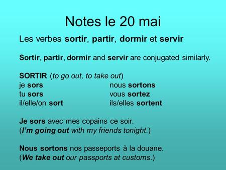 Notes le 20 mai Les verbes sortir, partir, dormir et servir Sortir, partir, dormir and servir are conjugated similarly. SORTIR (to go out, to take out)