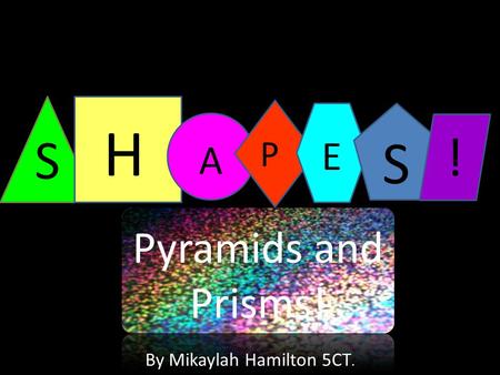 S H A P E S Pyramids and Prisms! ! By Mikaylah Hamilton 5CT.