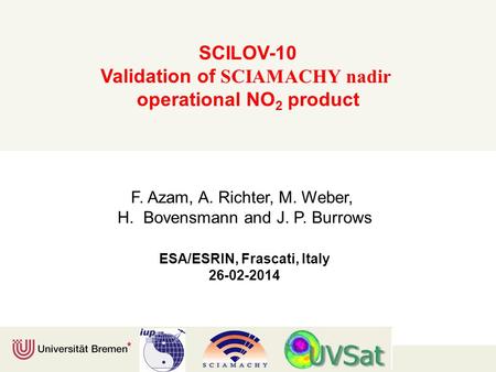 SCILOV-10 Validation of SCIAMACHY nadir operational NO 2 product F. Azam, A. Richter, M. Weber, H. Bovensmann and J. P. Burrows ESA/ESRIN, Frascati, Italy.