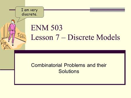 ENM 503 Lesson 7 – Discrete Models Combinatorial Problems and their Solutions I am very discrete.