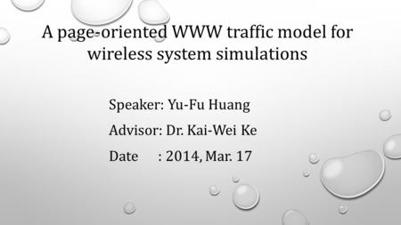 Speaker: Yu-Fu Huang Advisor: Dr. Kai-Wei Ke Date : 2014, Mar. 17 A page-oriented WWW traffic model for wireless system simulations.