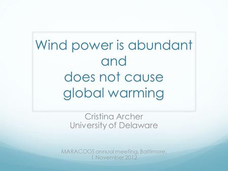 Wind power is abundant and does not cause global warming Cristina Archer University of Delaware MARACOOS annual meeting, Baltimore, 1 November 2012.