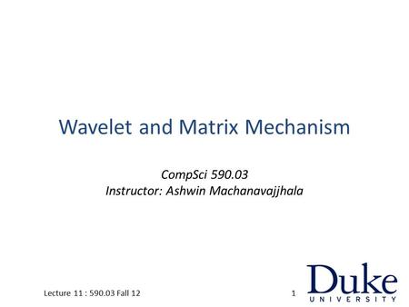 Wavelet and Matrix Mechanism CompSci 590.03 Instructor: Ashwin Machanavajjhala 1Lecture 11 : 590.03 Fall 12.