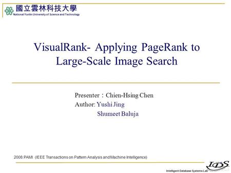 Intelligent Database Systems Lab 國立雲林科技大學 National Yunlin University of Science and Technology VisualRank- Applying PageRank to Large-Scale Image Search.