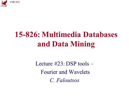 CMU SCS 15-826: Multimedia Databases and Data Mining Lecture #23: DSP tools – Fourier and Wavelets C. Faloutsos.