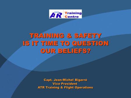 TRAINING & SAFETY IS IT TIME TO QUESTION OUR BELIEFS? TRAINING & SAFETY IS IT TIME TO QUESTION OUR BELIEFS? Capt. Jean-Michel Bigarré Vice President ATR.