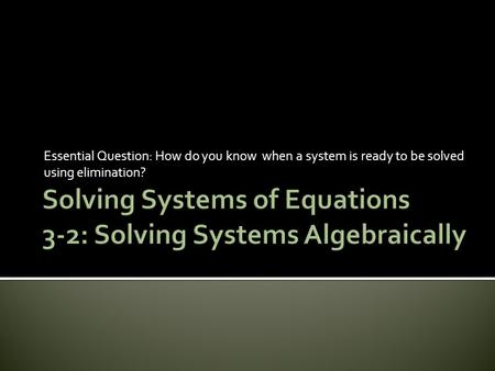 Essential Question: How do you know when a system is ready to be solved using elimination?
