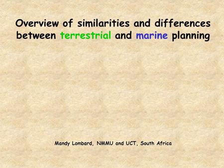 Overview of similarities and differences between terrestrial and marine planning Mandy Lombard, NMMU and UCT, South Africa.