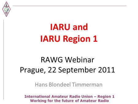 International Amateur Radio Union – Region 1 Working for the future of Amateur Radio RAWG Webinar Prague, 22 September 2011 Hans Blondeel Timmerman IARU.