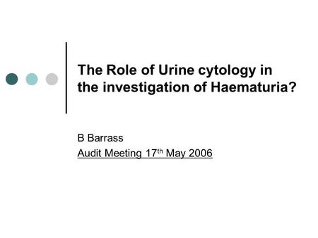 The Role of Urine cytology in the investigation of Haematuria? B Barrass Audit Meeting 17 th May 2006.