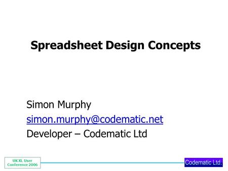 UK XL User Conference 2006 Spreadsheet Design Concepts Simon Murphy Developer – Codematic Ltd.