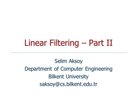 Linear Filtering – Part II Selim Aksoy Department of Computer Engineering Bilkent University